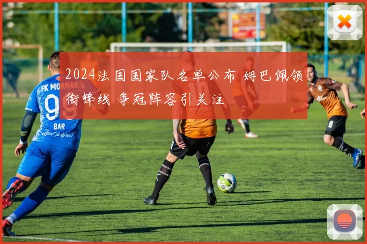 2024法国国家队名单公布 姆巴佩领衔锋线 争冠阵容引关注