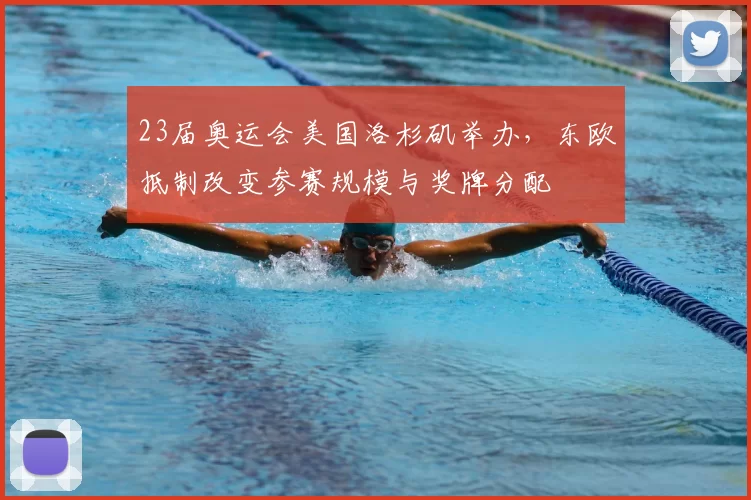 23届奥运会美国洛杉矶举办,东欧抵制改变参赛规模与奖牌分配