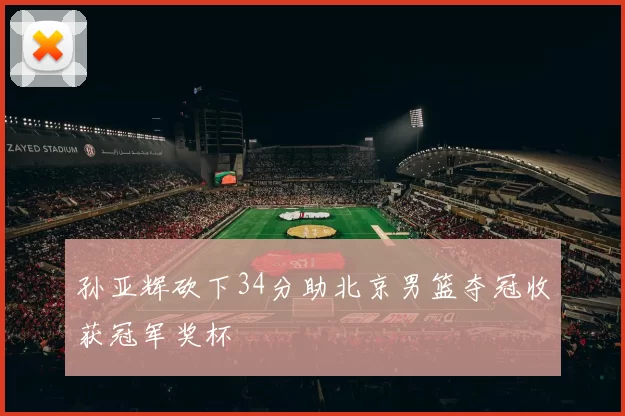 孙亚辉砍下34分助北京男篮夺冠收获冠军奖杯