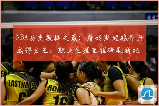 NBA历史数据之最：詹姆斯超越乔丹成得分王，职业生涯里程碑刷新纪录