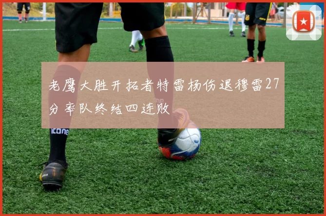 老鹰大胜开拓者特雷杨伤退穆雷27分率队终结四连败