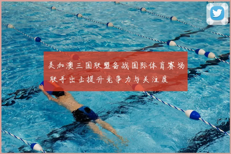 美加澳三国联盟备战国际体育赛场 联手出击提升竞争力与关注度