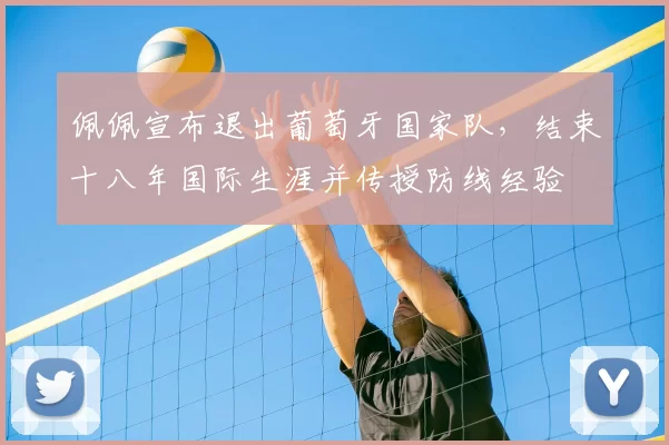 佩佩宣布退出葡萄牙国家队，结束十八年国际生涯并传授防线经验