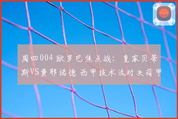 周四004 欧罗巴焦点战：皇家贝蒂斯VS费耶诺德 西甲技术流对决荷甲进攻狂潮_战术_战意_欧联