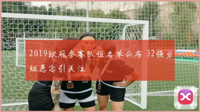 2019欧冠参赛队伍名单公布 32强分组悬念引关注