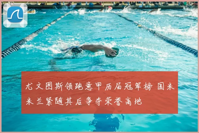 尤文图斯领跑意甲历届冠军榜 国米米兰紧随其后争夺荣誉高地