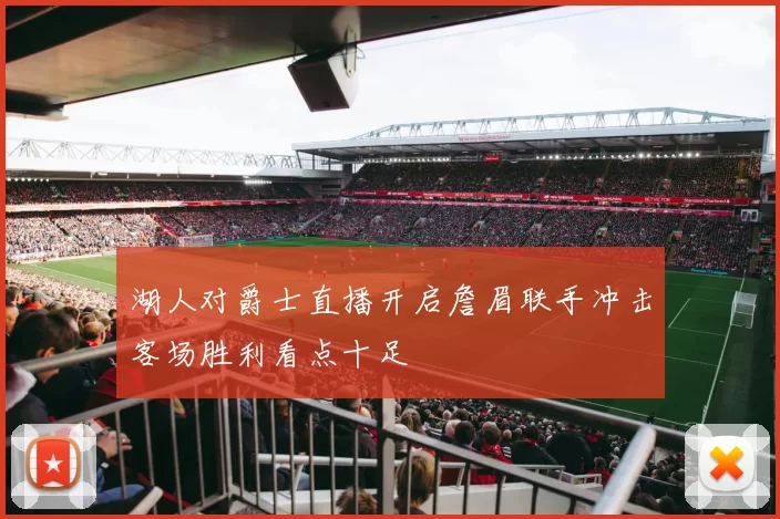 湖人对爵士直播开启詹眉联手冲击客场胜利看点十足