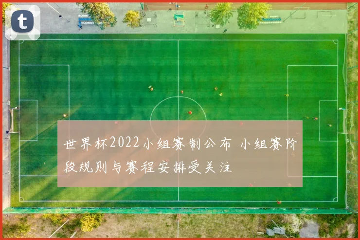 世界杯2022小组赛制公布 小组赛阶段规则与赛程安排受关注