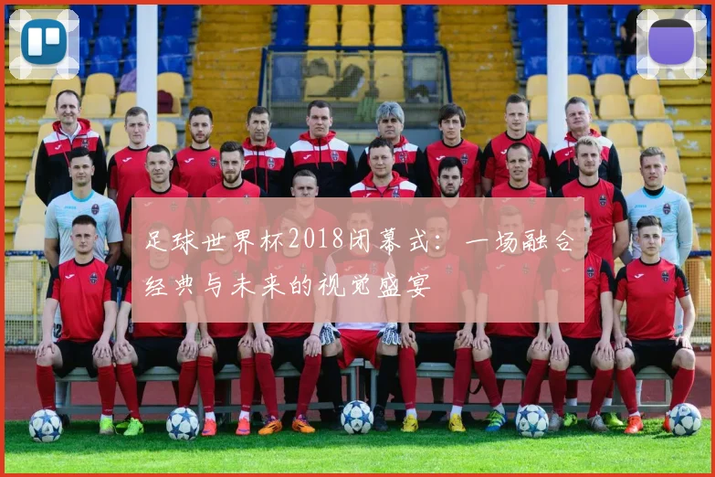 足球世界杯2018闭幕式：一场融合经典与未来的视觉盛宴