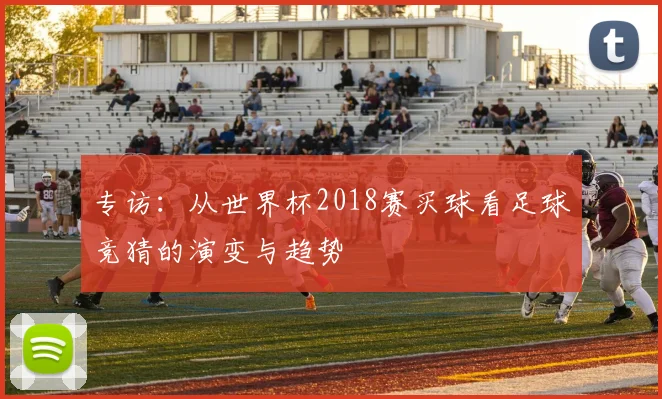 专访：从世界杯2018赛买球看足球竞猜的演变与趋势