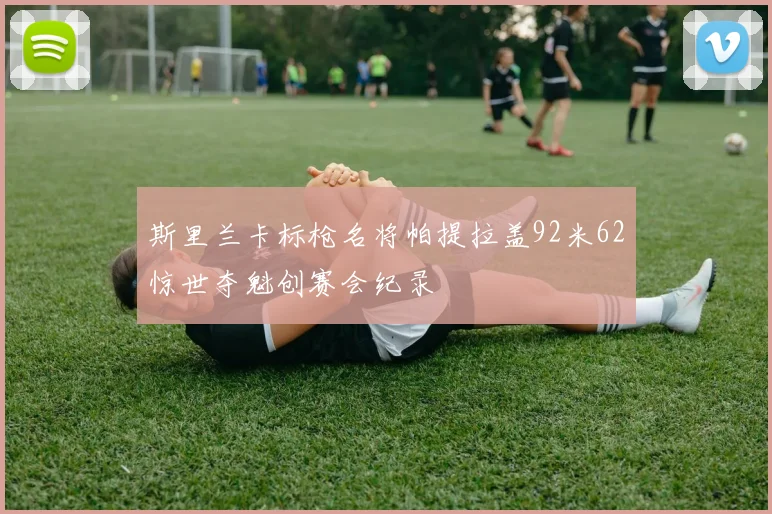 斯里兰卡标枪名将帕提拉盖92米62惊世夺魁创赛会纪录