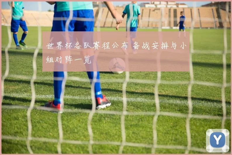 世界杯各队赛程公布 备战安排与小组对阵一览