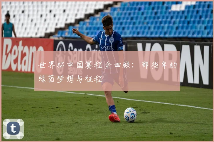 世界杯中国赛程全回顾：那些年的绿茵梦想与征程