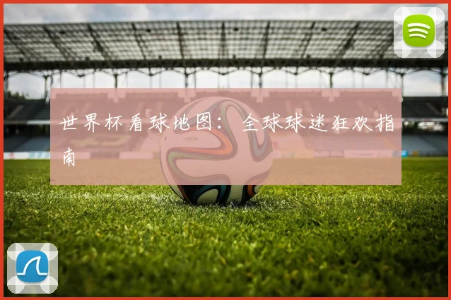 世界杯看球地图：全球球迷狂欢指南