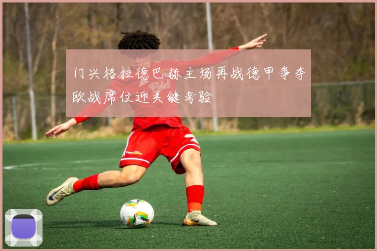 门兴格拉德巴赫主场再战德甲争夺欧战席位迎关键考验